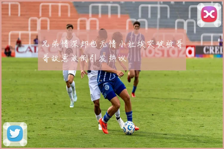 兄弟情深却也无情小杜埃突破被哥哥故意放倒引发热议