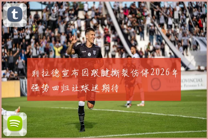 利拉德宣布因跟腱撕裂伤停2026年强势回归让球迷期待