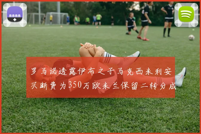 罗马诺透露伊布之子马克西米利安买断费为350万欧米兰保留二转分成