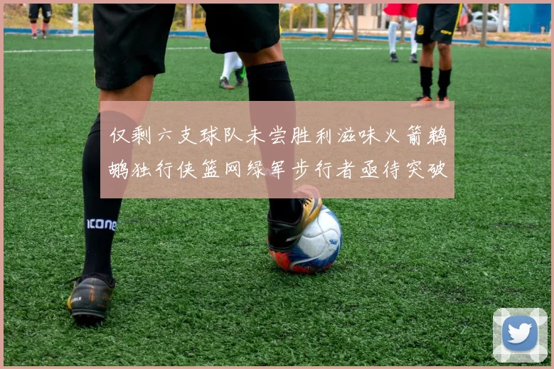 仅剩六支球队未尝胜利滋味火箭鹈鹕独行侠篮网绿军步行者亟待突破困境