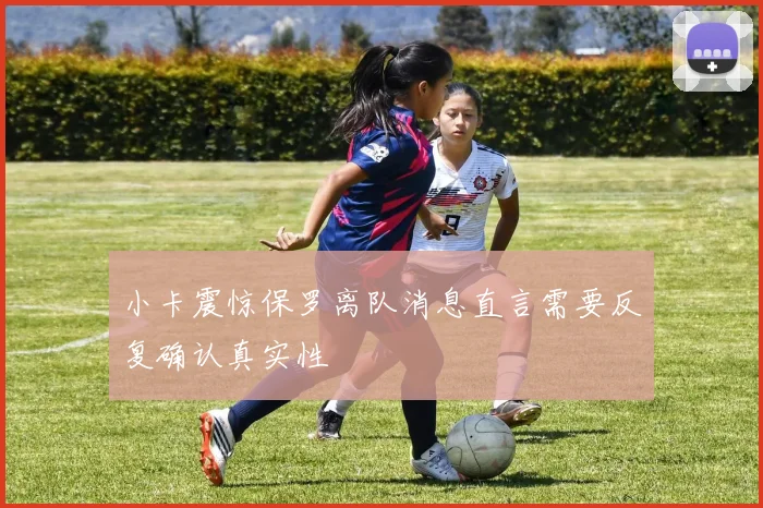 小卡震惊保罗离队消息直言需要反复确认真实性