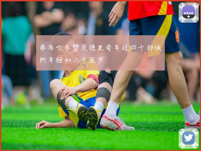 弗洛伦齐赞莫德里奇年过四十却依然年轻如二十五岁