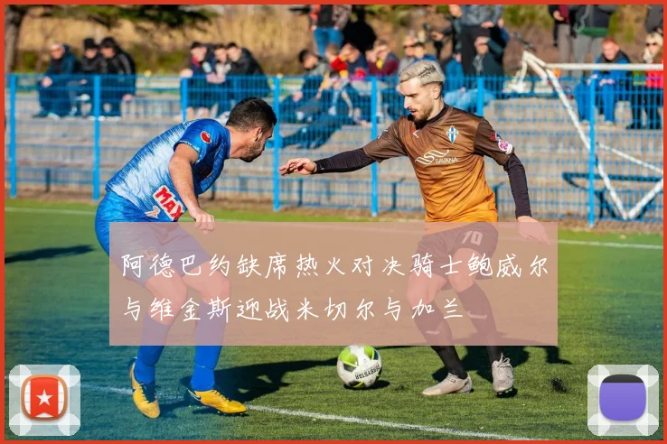 阿德巴约缺席热火对决骑士鲍威尔与维金斯迎战米切尔与加兰