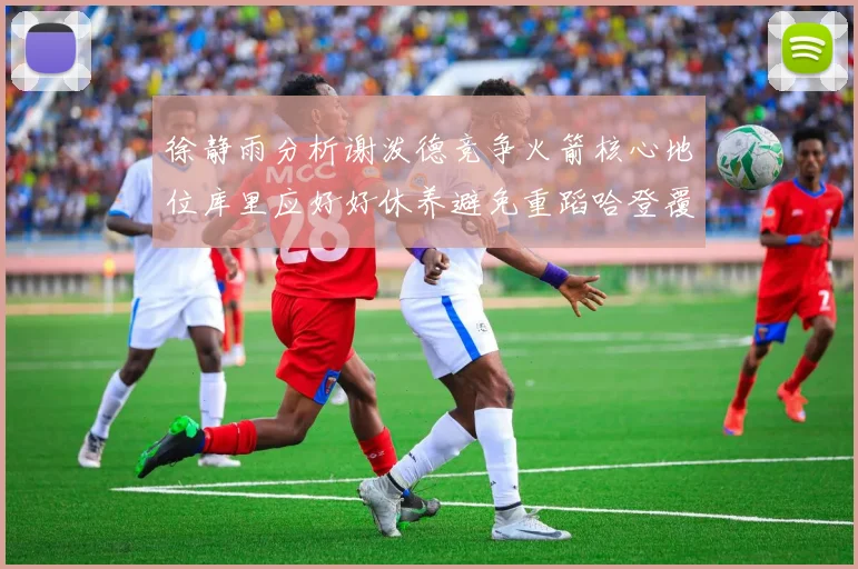 徐静雨分析谢泼德竞争火箭核心地位库里应好好休养避免重蹈哈登覆辙