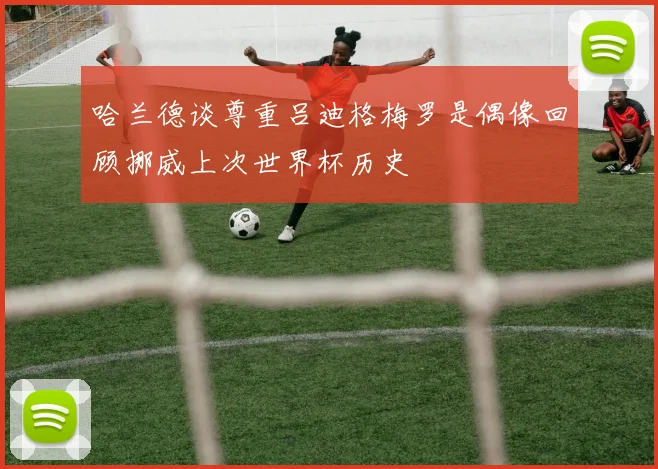 哈兰德谈尊重吕迪格梅罗是偶像回顾挪威上次世界杯历史