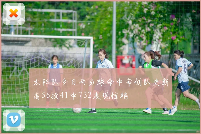 太阳队今日两分球命中率创队史新高56投41中732表现惊艳
