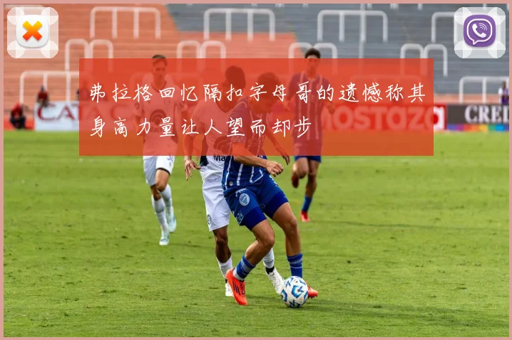 弗拉格回忆隔扣字母哥的遗憾称其身高力量让人望而却步
