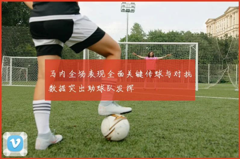 马内全场表现全面关键传球与对抗数据突出助球队发挥