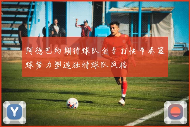阿德巴约期待球队全季打快节奏篮球努力塑造独特球队风格