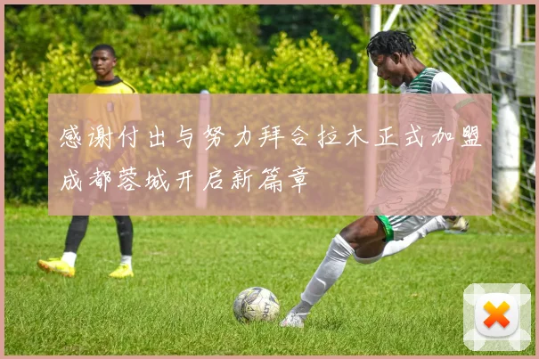 感谢付出与努力拜合拉木正式加盟成都蓉城开启新篇章
