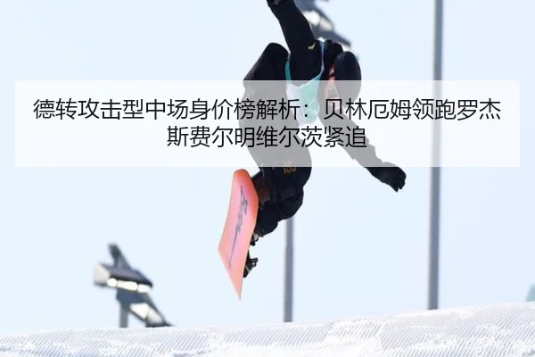 德转攻击型中场身价榜解析：贝林厄姆领跑罗杰斯费尔明维尔茨紧追